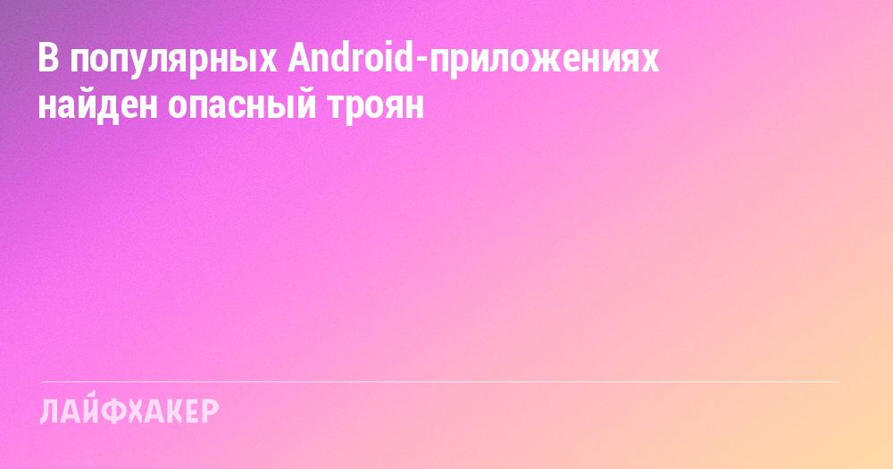 Опасный троян в популярных Android-приложениях: как защитить свои данные